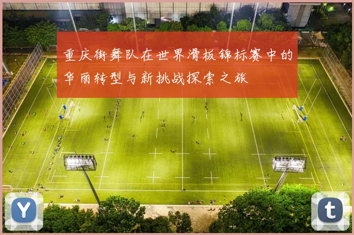 重庆街舞队在世界滑板锦标赛中的华丽转型与新挑战探索之旅