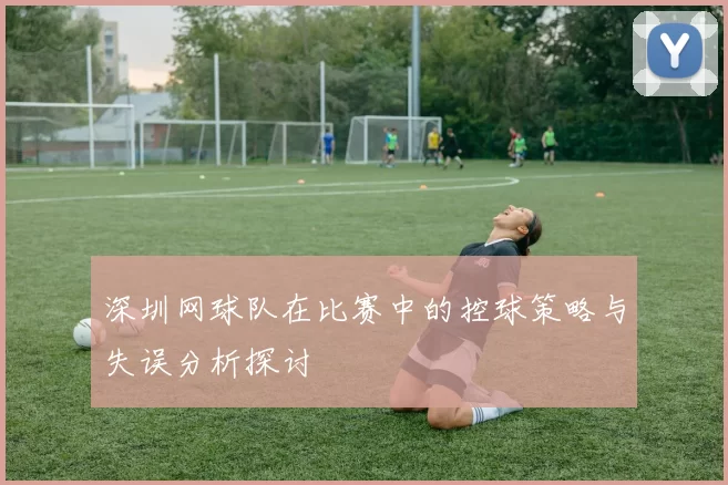 深圳网球队在比赛中的控球策略与失误分析探讨