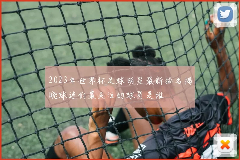 2023年世界杯足球明星最新排名揭晓球迷们最关注的球员是谁