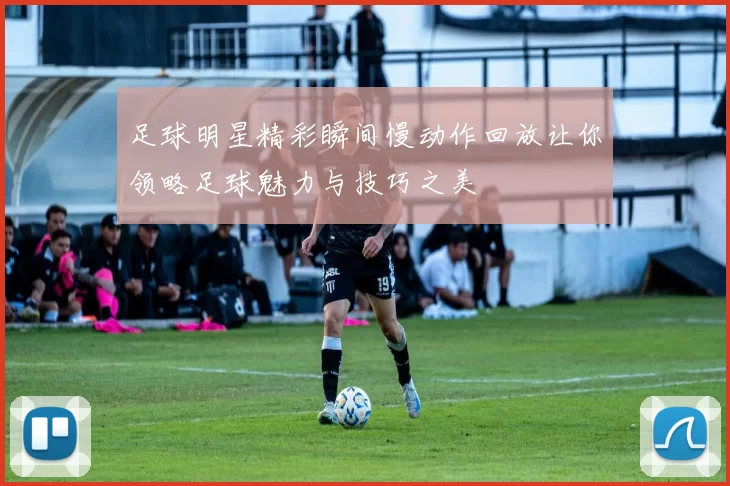 足球明星精彩瞬间慢动作回放让你领略足球魅力与技巧之美