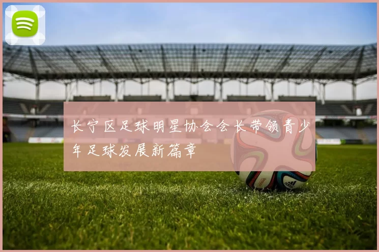 长宁区足球明星协会会长带领青少年足球发展新篇章