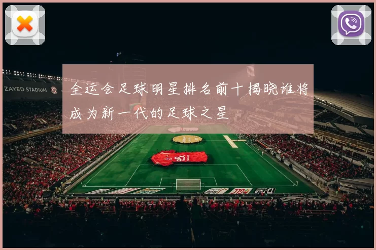 全运会足球明星排名前十揭晓谁将成为新一代的足球之星