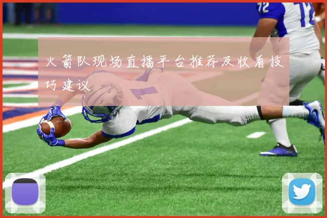 火箭队现场直播平台推荐及收看技巧建议