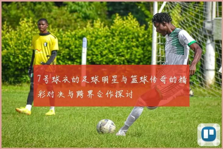 7号球衣的足球明星与篮球传奇的精彩对决与跨界合作探讨
