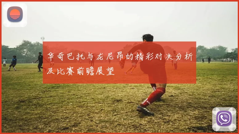 华奇巴托与龙尼昂的精彩对决分析及比赛前瞻展望