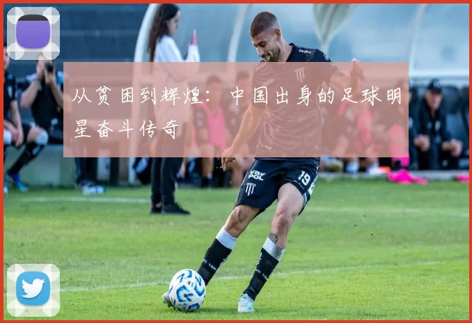 从贫困到辉煌：中国出身的足球明星奋斗传奇