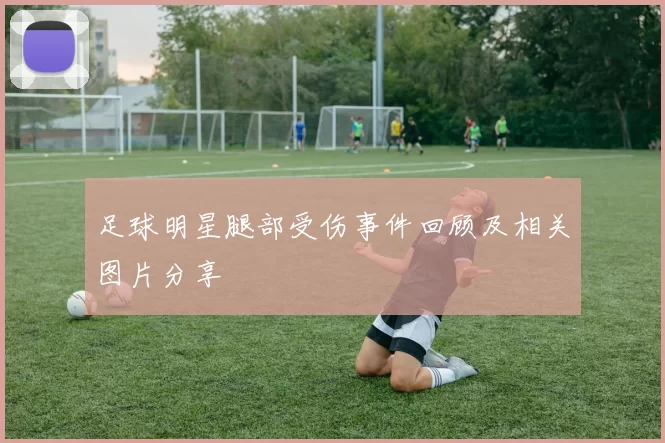 足球明星腿部受伤事件回顾及相关图片分享