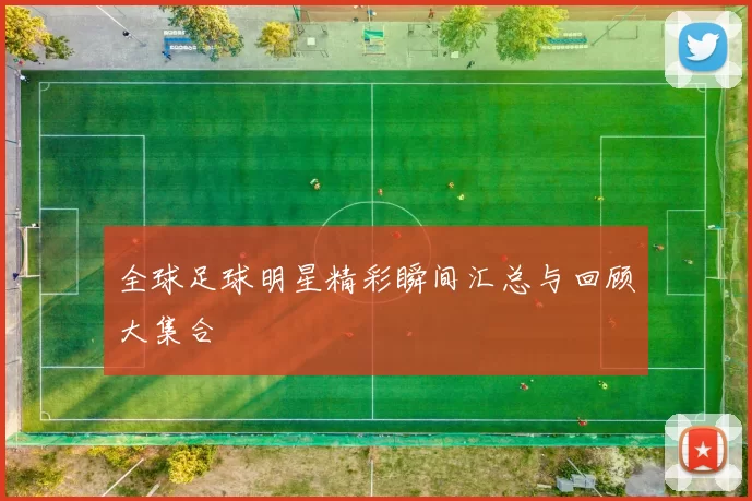 全球足球明星精彩瞬间汇总与回顾大集合