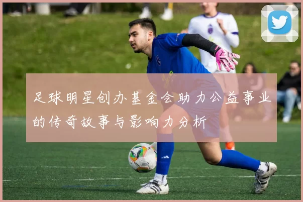 足球明星创办基金会助力公益事业的传奇故事与影响力分析