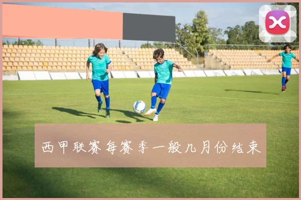 西甲联赛每赛季一般几月份结束