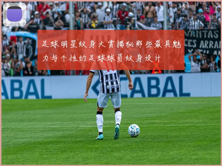 足球明星纹身大赏揭秘那些最具魅力与个性的足球球员纹身设计