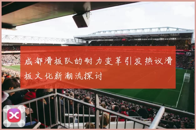 成都滑板队的耐力变革引发热议滑板文化新潮流探讨
