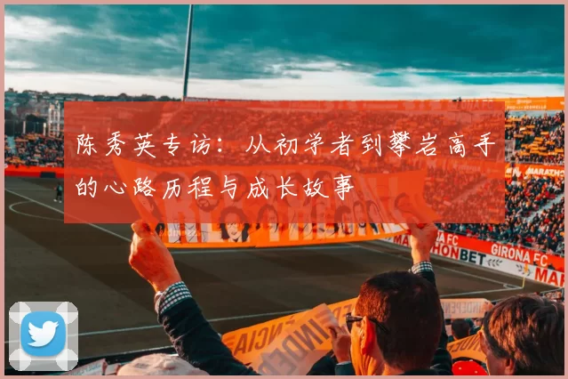 陈秀英专访：从初学者到攀岩高手的心路历程与成长故事