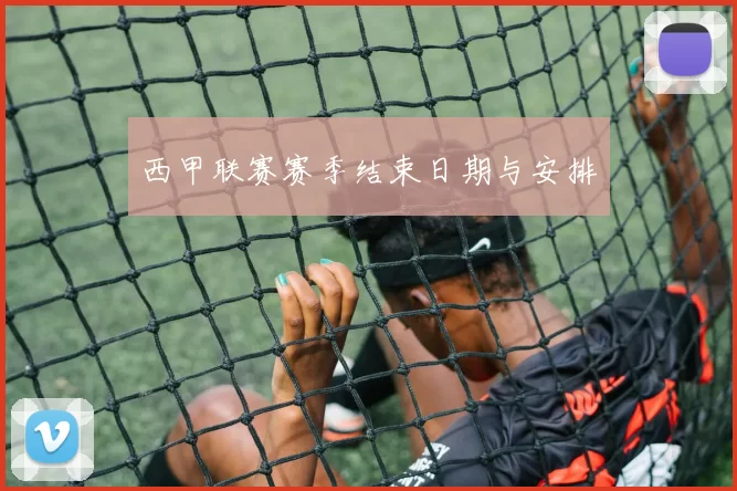 西甲联赛赛季结束日期与安排