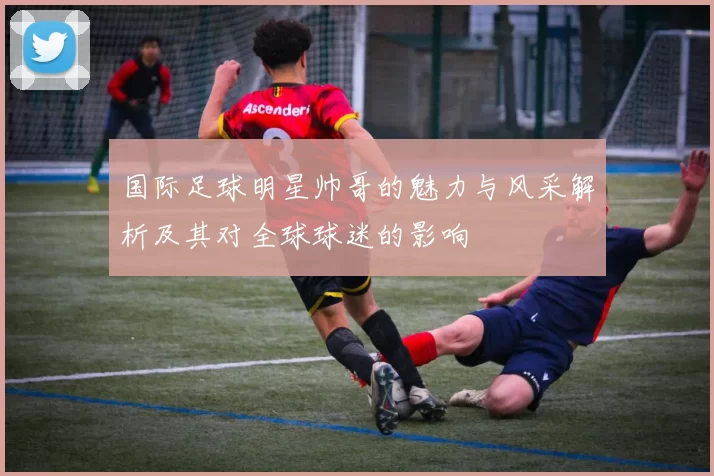 国际足球明星帅哥的魅力与风采解析及其对全球球迷的影响