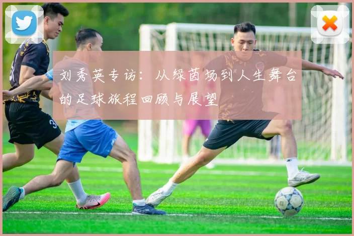 刘秀英专访：从绿茵场到人生舞台的足球旅程回顾与展望