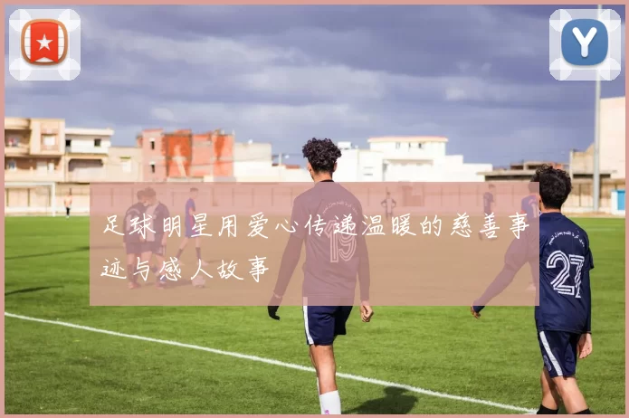 足球明星用爱心传递温暖的慈善事迹与感人故事