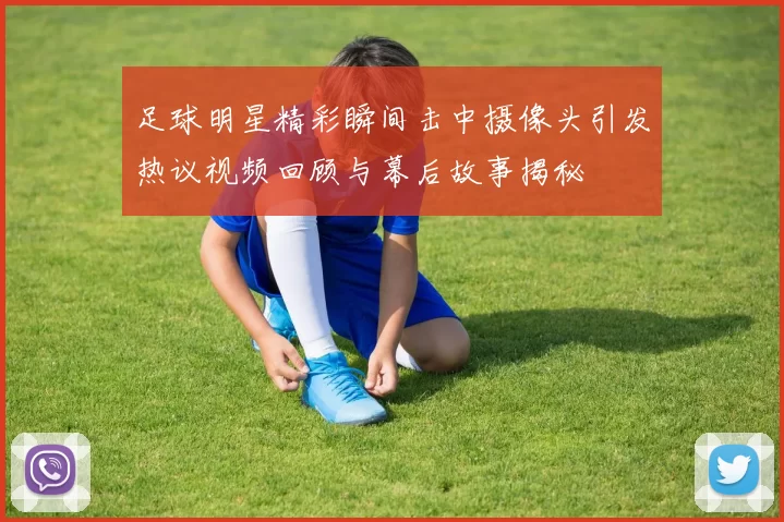 足球明星精彩瞬间击中摄像头引发热议视频回顾与幕后故事揭秘