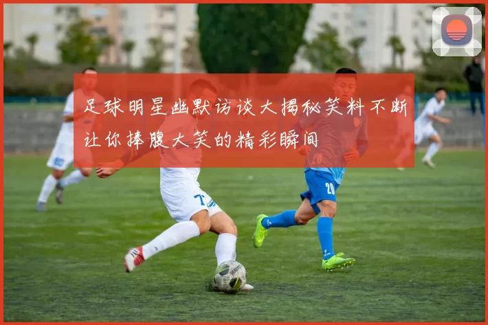 足球明星幽默访谈大揭秘笑料不断让你捧腹大笑的精彩瞬间