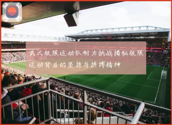 武汉极限运动队耐力挑战揭秘极限运动背后的坚持与拼搏精神