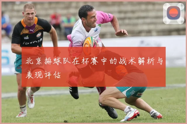 北京排球队在杯赛中的战术解析与表现评估