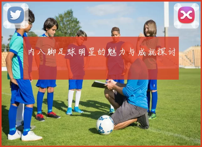 内八脚足球明星的魅力与成就探讨