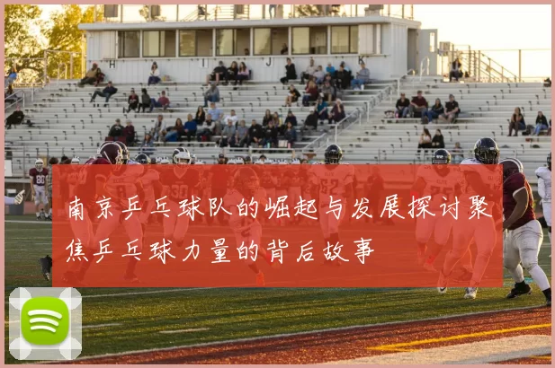 南京乒乓球队的崛起与发展探讨聚焦乒乓球力量的背后故事