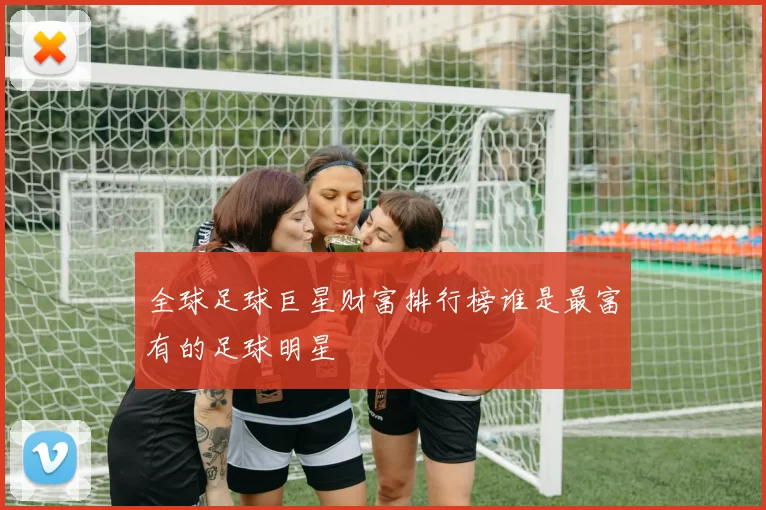 全球足球巨星财富排行榜谁是最富有的足球明星