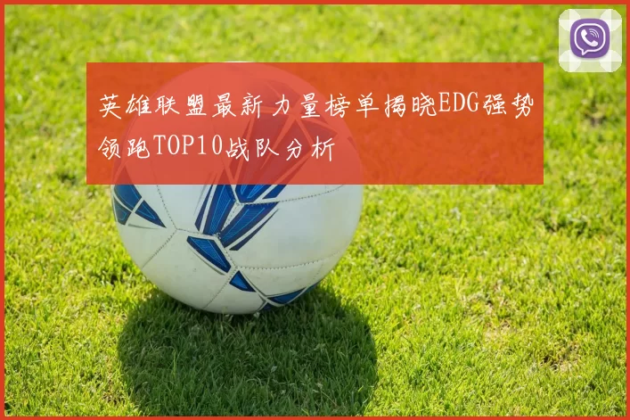 英雄联盟最新力量榜单揭晓EDG强势领跑TOP10战队分析