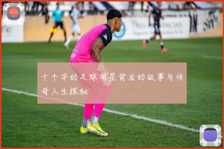 十个字的足球明星背后的故事与传奇人生探秘