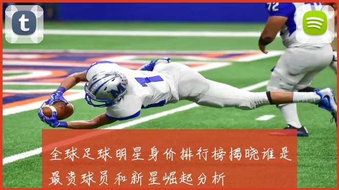 全球足球明星身价排行榜揭晓谁是最贵球员和新星崛起分析