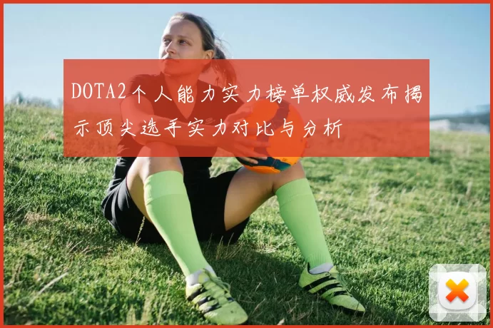 DOTA2个人能力实力榜单权威发布揭示顶尖选手实力对比与分析