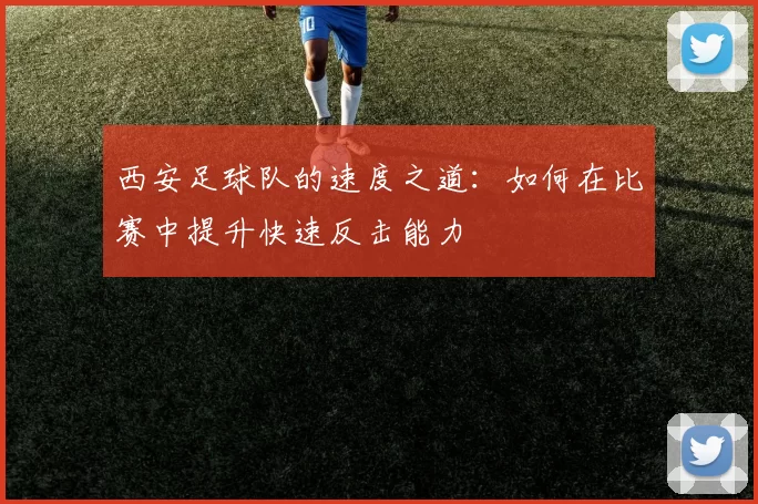 西安足球队的速度之道：如何在比赛中提升快速反击能力