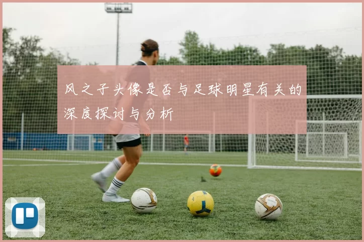 风之子头像是否与足球明星有关的深度探讨与分析