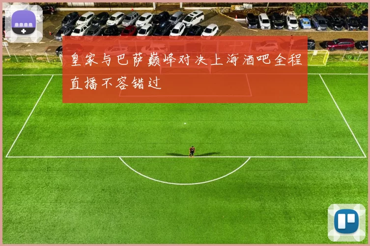 皇家与巴萨巅峰对决上海酒吧全程直播不容错过