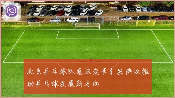 北京乒乓球队意识变革引发热议推动乒乓球发展新方向