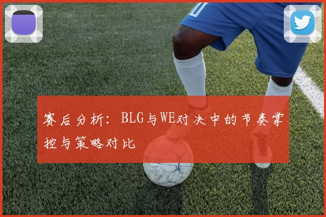 赛后分析：BLG与WE对决中的节奏掌控与策略对比