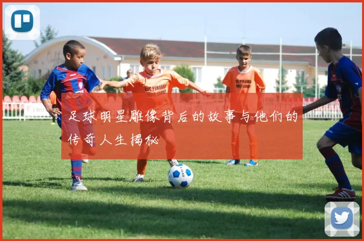 足球明星雕像背后的故事与他们的传奇人生揭秘