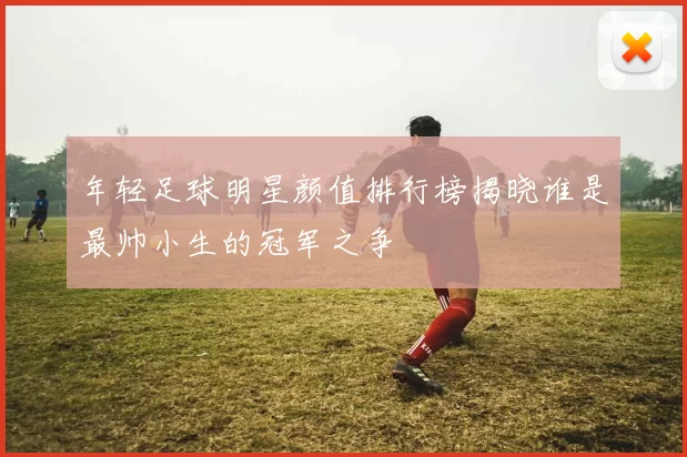 年轻足球明星颜值排行榜揭晓谁是最帅小生的冠军之争