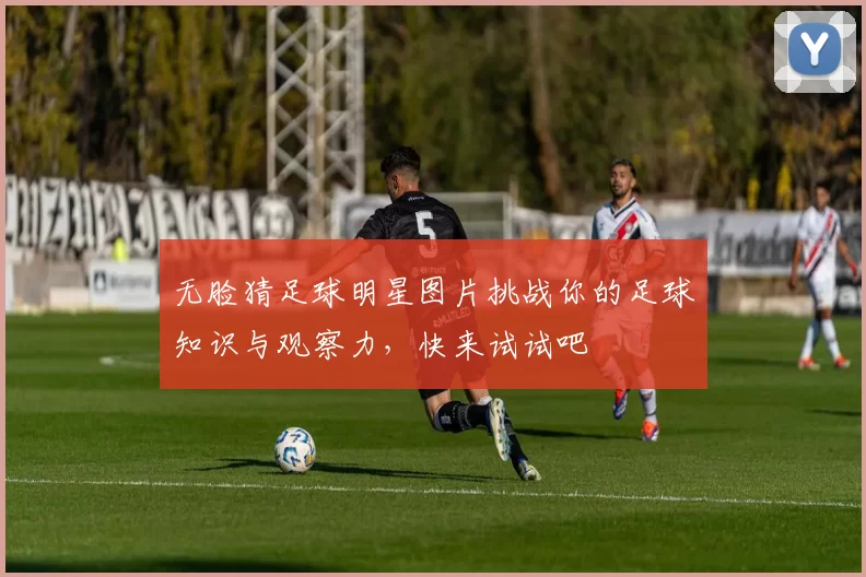 无脸猜足球明星图片挑战你的足球知识与观察力，快来试试吧