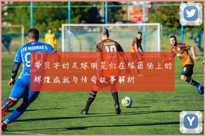 带贝字的足球明星们在绿茵场上的辉煌成就与传奇故事解析