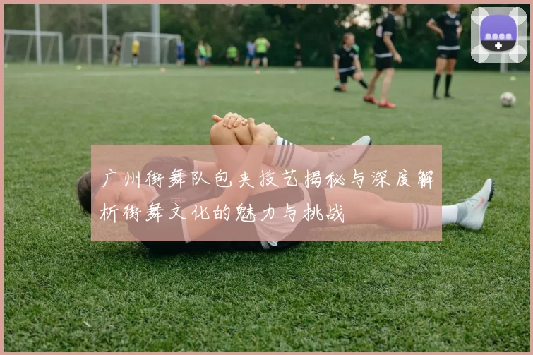 广州街舞队包夹技艺揭秘与深度解析街舞文化的魅力与挑战