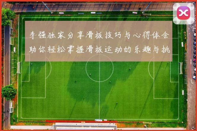 李强独家分享滑板技巧与心得体会助你轻松掌握滑板运动的乐趣与挑战