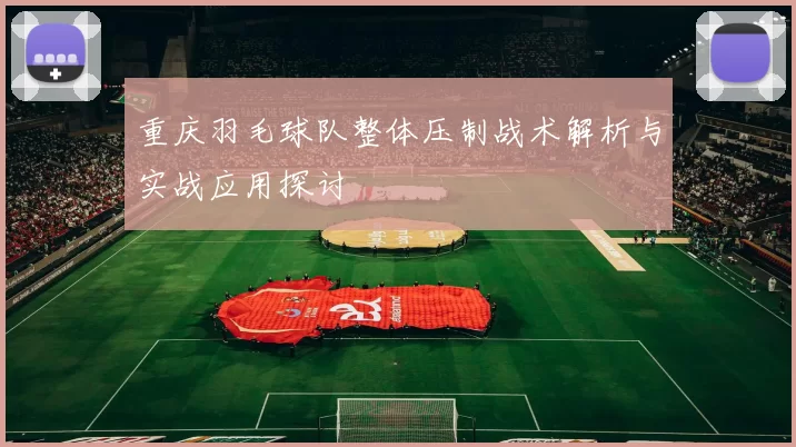 重庆羽毛球队整体压制战术解析与实战应用探讨