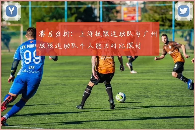 赛后分析：上海极限运动队与广州极限运动队个人能力对比探讨