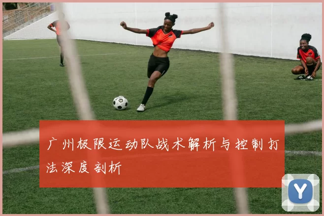 广州极限运动队战术解析与控制打法深度剖析