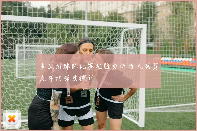 重庆排球队比赛经验分析与大满贯点评的深度探讨