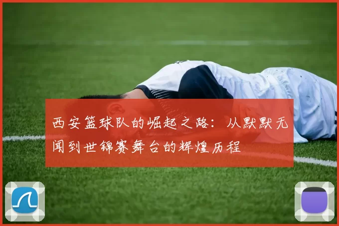 西安篮球队的崛起之路：从默默无闻到世锦赛舞台的辉煌历程