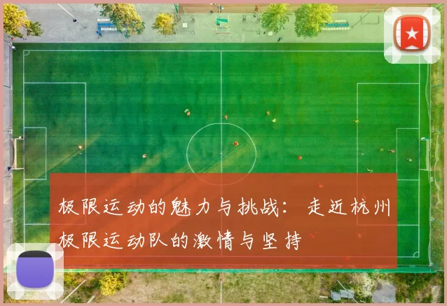 极限运动的魅力与挑战：走近杭州极限运动队的激情与坚持
