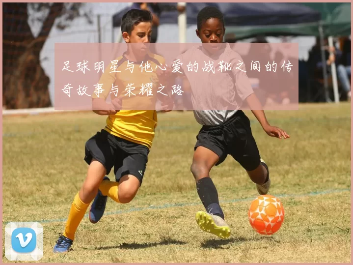 足球明星与他心爱的战靴之间的传奇故事与荣耀之路